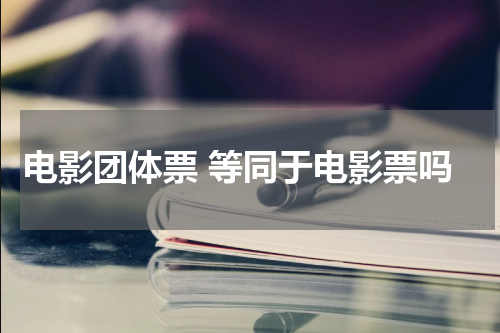 电影团体票 等同于电影票吗