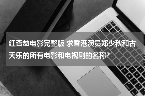 红杏劫电影完整版 求香港演员郑少秋和古天乐的所有电影和电视剧的名称？