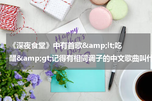 《深夜食堂》中有首歌&amp;lt;吃醋&amp;gt;记得有相同调子的中文歌曲叫什么名字呢？