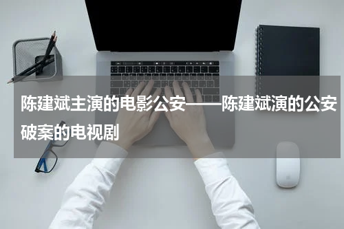 陈建斌主演的电影公安——陈建斌演的公安破案的电视剧